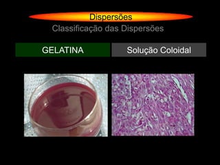Dispersões
 Classificação das Dispersões

GELATINA           Solução Coloidal
 