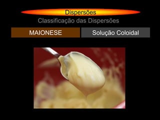 Dispersões
  Classificação das Dispersões
MAIONESE            Solução Coloidal
 