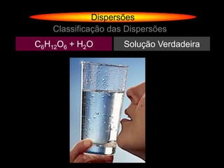Dispersões
    Classificação das Dispersões
C6H12O6 + H2O        Solução Verdadeira
 