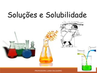 Soluções e Solubilidade
PROFESSORA LUANA SALGUEIRO.
 