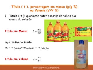 Título ( t ), porcentagem em massa (g/g %)
ou Volume (V/V %)
PROFESSORA LUANA SALGUEIRO.
 