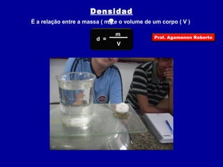 Densidad 
É a relação entre a massa ( me ) e o volume de um corpo ( V ) 
d = 
m 
V 
Prof. Agamenon Roberto 
 