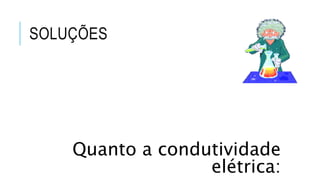 SOLUÇÕES
Quanto a condutividade
elétrica:
 