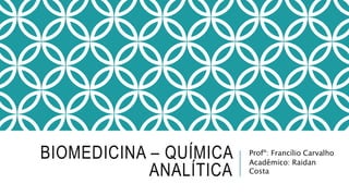 BIOMEDICINA – QUÍMICA
ANALÍTICA
Profº: Francílio Carvalho
Acadêmico: Raidan
Costa
 