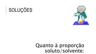 SOLUÇÕES
Quanto à proporção
soluto/solvente:
 