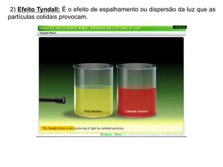 2) Efeito Tyndall: É o efeito de espalhamento ou dispersão da luz que as
partículas colidais provocam.
 