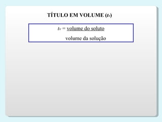 TÍTULO EM VOLUME ( t v ) t v   =  volume do soluto volume da solução 