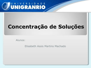 Concentração de Soluções Alunos:  Elisabeth Assis Martins Machado 