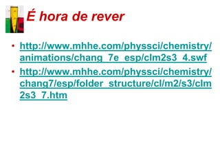 É hora de rever

• http://www.mhhe.com/physsci/chemistry/
  animations/chang_7e_esp/clm2s3_4.swf
• http://www.mhhe.com/physsci/chemistry/
  chang7/esp/folder_structure/cl/m2/s3/clm
  2s3_7.htm
 