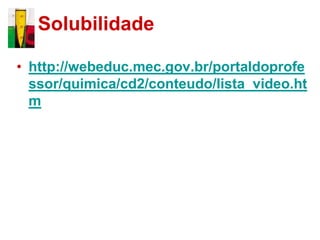 Solubilidade

• http://webeduc.mec.gov.br/portaldoprofe
  ssor/quimica/cd2/conteudo/lista_video.ht
  m
 