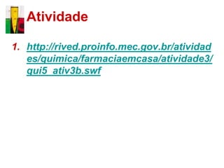 Atividade

1. http://rived.proinfo.mec.gov.br/atividad
   es/quimica/farmaciaemcasa/atividade3/
   qui5_ativ3b.swf
 
