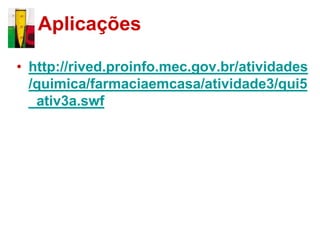 Aplicações

• http://rived.proinfo.mec.gov.br/atividades
  /quimica/farmaciaemcasa/atividade3/qui5
  _ativ3a.swf
 