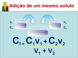 Adição de um mesmo soluto


V1                   V2

C1                  C2




 Cf = C1v1 + C2v2
         V1 + V2
 