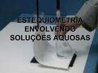 ESTEQUIOMETRIA
   ENVOLVENDO
SOLUÇÕES AQUOSAS
 