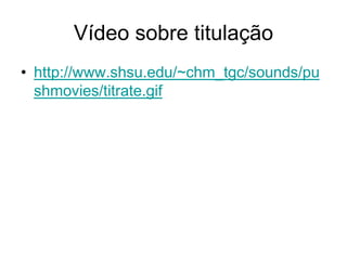 Vídeo sobre titulação
• http://www.shsu.edu/~chm_tgc/sounds/pu
  shmovies/titrate.gif
 