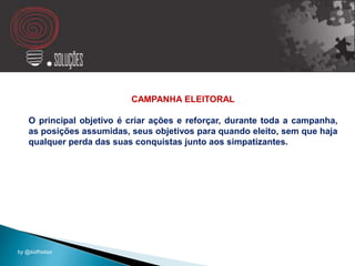 CAMPANHA ELEITORAL
O principal objetivo é criar ações e reforçar, durante toda a campanha,
as posições assumidas, seus objetivos para quando eleito, sem que haja
qualquer perda das suas conquistas junto aos simpatizantes.
by @kidfreitas
 