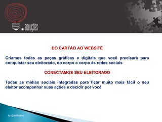 DO CARTÃO AO WEBSITE
Criamos todas as peças gráficas e digitais que você precisará para
conquistar seu eleitorado, do corpo a corpo às redes sociais
CONECTAMOS SEU ELEITORADO
Todas as mídias sociais integradas para ficar muito mais fácil o seu
eleitor acompanhar suas ações e decidir por você
by @kidfreitas
 