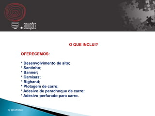 O QUE INCLUI?
OFERECEMOS:
* Desenvolvimento de site;
* Santinho;
* Banner;
* Camisas;
* Bighand;
* Plotagem de carro;
* Adesivo de parachoque de carro;
* Adesivo perfurado para carro.
by @kidfreitas
 