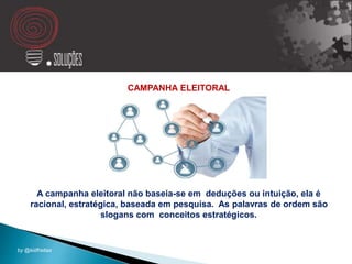 CAMPANHA ELEITORAL
A campanha eleitoral não baseia-se em deduções ou intuição, ela é
racional, estratégica, baseada em pesquisa. As palavras de ordem são
slogans com conceitos estratégicos.
by @kidfreitas
 