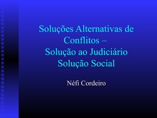 Soluções Alternativas de
Conflitos –
Solução ao Judiciário
Solução Social
Néfi CordeiroNéfi Cordeiro
 