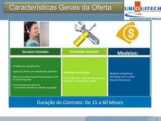 Características Gerais da Oferta




          Serviços Incluídos                          Instalação opcional:
                                                                                                 Modelos:

oEntrega dos equipamentos;

oApoio ao Cliente com atendimento prioritário;   Instalação não incluída.                  Modelos Competivos
oServiço de Apoio/suporte/manutenção ao HW                                                 alinhados com o nosso
                                                 Para cada caso, deve ser solicitado aos
no dia útil seguinte;                                                                      Parceiro Financeiro
                                                 Serviços os respectivos valores.
oFornecimento pró activo de
 consumíveis através do software de gestão.




                         Duração do Contrato: De 15 a 60 Meses
 