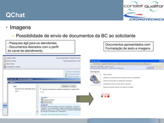 QChat
• Imagens
   – Possibilidade de envio de documentos da BC ao solicitante
- Pesquisa ágil para os atendentes.            Documentos apresentados com
- Documentos liberados com o perfil            Formatação de texto e imagens
do canal de atendimento.
 