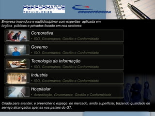 Empresa inovadora e multidisciplinar com expertise aplicada em
órgãos públicos e privados focada em nos sectores:

                  Corporativa
                  • ISO, Governance, Gestão e Conformidade

                  Governo
                  • ISO, Governance, Gestão e Conformidade

                  Tecnologia da Informação
                  • ISO, Governance, Gestão e Conformidade

                  Industria
                  • ISO, Governance, Gestão e Conformidade

                  Hospitalar
                  • Acreditação, Governance, Gestão e Conformidade

Criada para atender, e preencher o espaço no mercado, ainda superficial, trazendo qualidade de
serviço alcançados apenas nos países do G7.
 