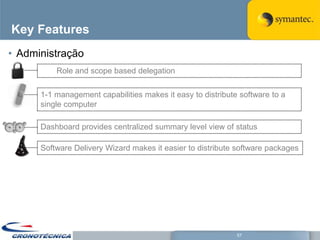 Key Features
• Administração
          Role and scope based delegation

      1-1 management capabilities makes it easy to distribute software to a
      single computer

      Dashboard provides centralized summary level view of status

      Software Delivery Wizard makes it easier to distribute software packages




                                                             57
 