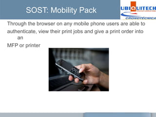 SOST: Mobility Pack
Through the browser on any mobile phone users are able to
authenticate, view their print jobs and give a print order into
    an
MFP or printer
 