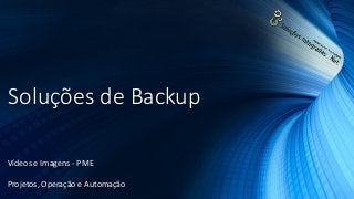 Soluções de Backup
Vídeos e Imagens - PME
Projetos, Operação e Automação
 