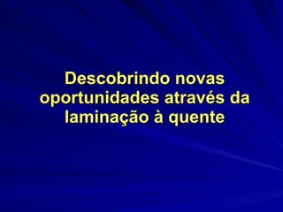 Descobrindo novas oportunidades através da laminação à quente 