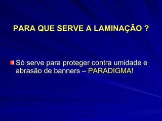 PARA QUE SERVE A LAMINAÇÃO ? Só serve para proteger contra umidade e abrasão de banners –  PARADIGMA! 