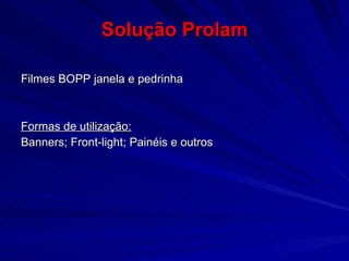 Solução Prolam Filmes BOPP janela e pedrinha Formas de utilização: Banners; Front-light; Painéis e outros 