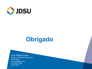 Obrigado
Luis Fillipe Couto
Solutions Specialist Organization
Fiber Optics
luis.couto@jdsu.com
(21) 99338-2885
JDSU Brasil
 
