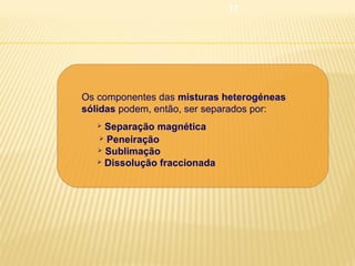 17

Os componentes das misturas heterogéneas
sólidas podem, então, ser separados por:
Separação magnética
 Peneiração
 Sublimação
 Dissolução fraccionada


 