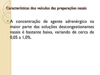 Características dos veículos das preparações nasais


   A concentração de agente adrenérgico na
    maior parte das soluções descongestionantes
    nasais é bastante baixa, variando de cerca de
    0,05 a 1,0%.
 
