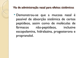 Via de administração nasal para efeitos sistêmicos

   Demonstrou-se que a mucosa nasal é
    passível de absorção sistêmica de certos
    peptídeos, assim como de moléculas de
    fármacos      não-peptídeos,     inclusive
    escopolamina, hidralazina, progesterona e
    propranolol.
 
