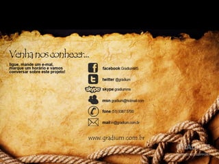 Fale conosco
•   Facebook: GradiumMS
•   Twitter: @gradium
•   Skype: gradiumms
•   MSN: gradium@hotmail.com
•   Fone: (51) 9387 5700
•   Mail: in@gradium.com.br
 