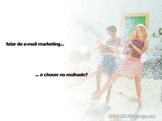 • Falar de e-mail marketing
• É chover no molhado?
 