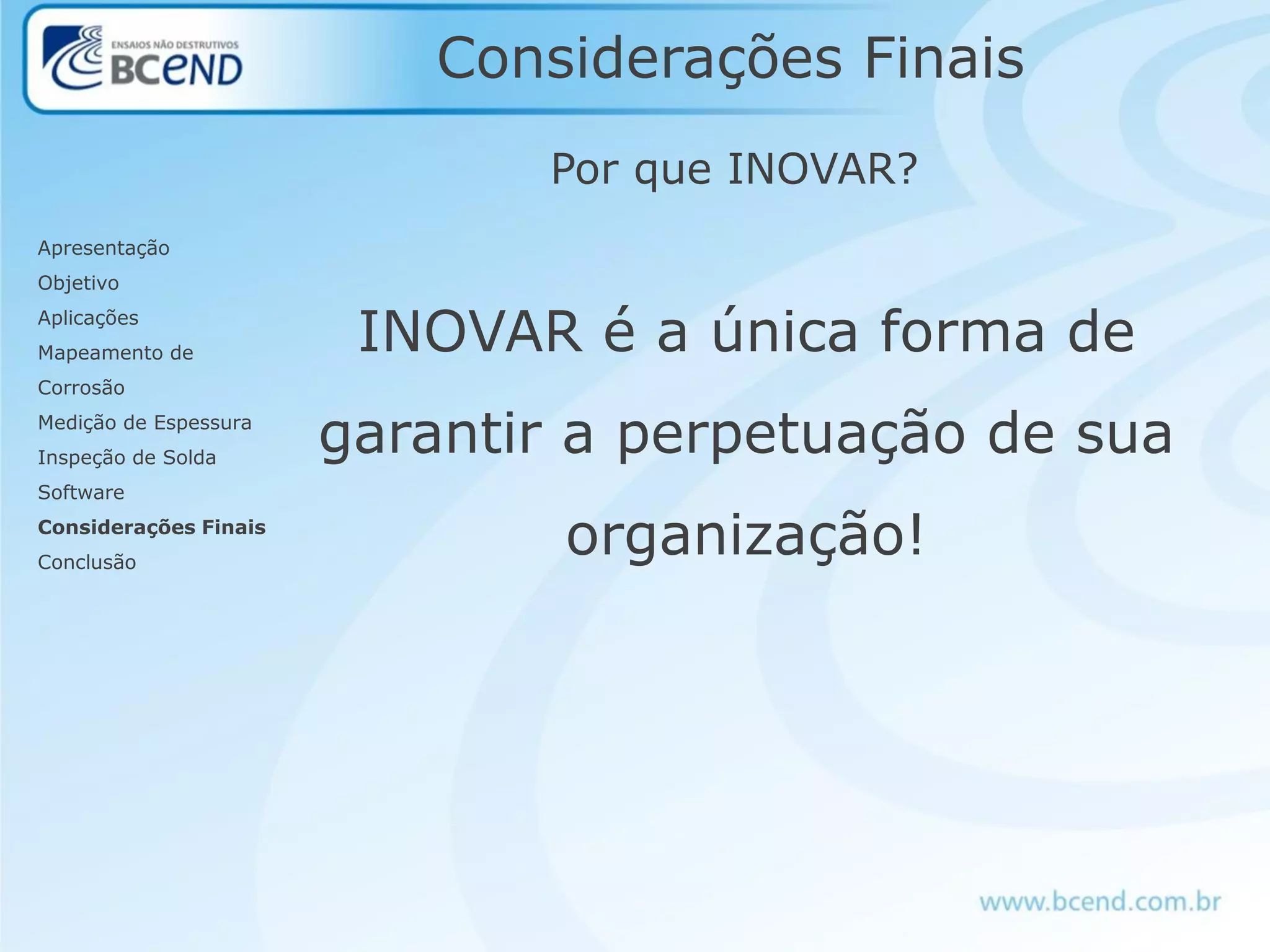 Considerações Finais
Por que INOVAR?
INOVAR é a única forma de
garantir a perpetuação de sua
organização!
Apresentação
Objetivo
Aplicações
Mapeamento de
Corrosão
Medição de Espessura
Inspeção de Solda
Software
Considerações Finais
Conclusão
 