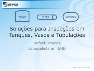 Soluções para Inspeções em
Tanques, Vasos e Tubulações
Rafael Ornelas
Especialista em END
 
