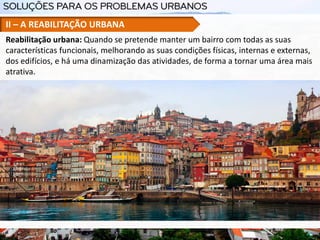 Reabilitação urbana: Quando se pretende manter um bairro com todas as suas
características funcionais, melhorando as suas condições físicas, internas e externas,
dos edifícios, e há uma dinamização das atividades, de forma a tornar uma área mais
atrativa.
II – A REABILITAÇÃO URBANA
 