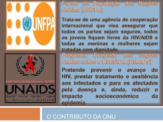 Organização das NaçõesUnidaspara a Educação, Ciência e a Cultura (UNESCO)Promove a cooperaçãointernacionalnasáreas da educação, ciência e cultura.Fundo das NaçõesUnidaspara a Infância (UNICEF)Promove a defesa dos direitos das crianças e procuradarrespostaàsnecessidadesbásicas e contribuirpara o seuplenodesenvolvimento.O CONTRIBUTO DA ONU