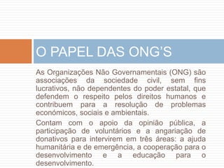 Programa das NaçõesUnidaspara o MeioAmbiente (PNUMA)Éresponsávelporpromover a conservação do meioambiente e o usoeficiente de recursos no contexto do desenvolvimentosustentável.ProgramaConjunto das naçõesUnidassobre o HIV/SIDA (UNAIDS)Fomenta o crescimento e a estabilidadeeconómicamundial, concedendoassitênciatécnica e/ouempréstimos a todosospaíses-membros com problemas de financiamento da suabalança de pagamentos.O CONTRIBUTO DA ONU