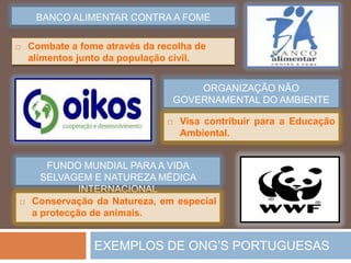 AS ONG’S – OrganizaçõesNãoGovernamentaisCARITASAssistência e protecção social. A suamissãoétrabalharparaconstruir um mundomelhor, especialmenteparaospobres e oprimidos.ASSOCIAÇÃO MÉDICA INTERNACIONALIntervémemsituações de crise e emergência no combateàfome e pbreza.SOS RACISMOPropõeumasociedademaisjusta, igualitária e intercultural ondetodos, nacionais e estrangeiros com qualquer tom de pele.