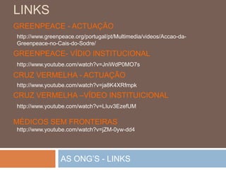 EXEMPLOS DE ONG’S PORTUGUESASAssociaçãopara a cooperação entre povosVisa contribuirparaa cooperação e de reforçomútuo entre associaçõesnãogovernamentais, em particular dos países de línguaoficialportuguesa.AssociaçãoNacional de Conservação da NaturezaVisa o interessepelaConservação da Natureza e dos RecursosNaturaisnumaperspectivade desenvolvimentosustentado.GREENPEACEDefesa do meioambiente