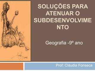 SOLUÇÕES PARA ATENUAR O SUBDESENVOLVIMENTO Geografia -9º ano Prof: Cláudia Fonseca  