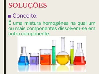 SOLUÇÕES
■ Conceito:
É uma mistura homogênea na qual um
ou mais componentes dissolvem-se em
outro componente.
 