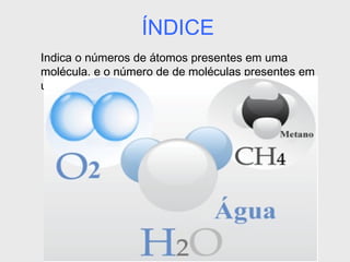 ÍNDICE
Indica o números de átomos presentes em uma
molécula, e o número de de moléculas presentes em
uma substância.
 