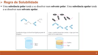 9
➢ Regra de Solubilidade
▪ Uma substância polar tende a se dissolver num solvente polar. Uma substância apolar tende
a se dissolver num solvente apolar.
 